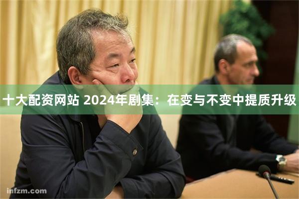 十大配资网站 2024年剧集：在变与不变中提质升级