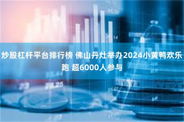 炒股杠杆平台排行榜 佛山丹灶举办2024小黄鸭欢乐跑 超6000人参与