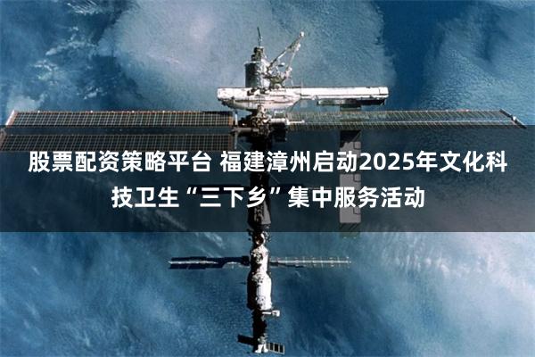 股票配资策略平台 福建漳州启动2025年文化科技卫生“三下乡”集中服务活动