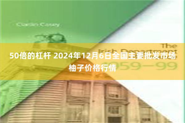 50倍的杠杆 2024年12月6日全国主要批发市场柚子价格行情