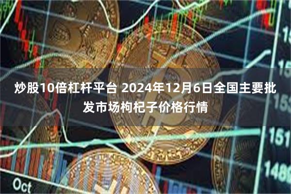 炒股10倍杠杆平台 2024年12月6日全国主要批发市场枸杞子价格行情