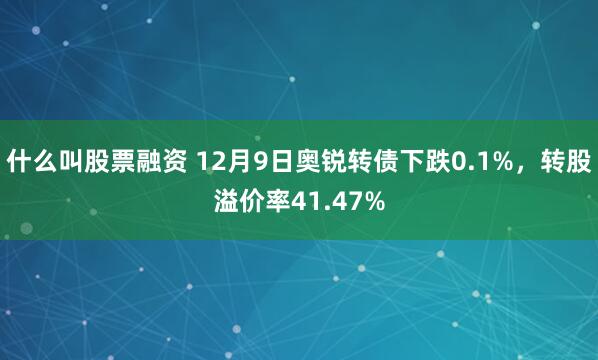 什么叫股票融资 12月9日奥锐转债下跌0.1%，转股溢价率41.47%