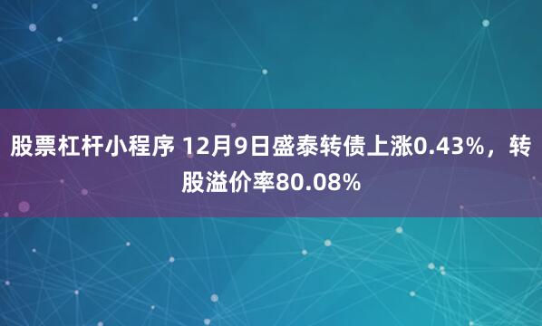 股票杠杆小程序 12月9日盛泰转债上涨0.43%，转股溢价率80.08%