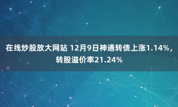 在线炒股放大网站 12月9日神通转债上涨1.14%，转股溢价率21.24%