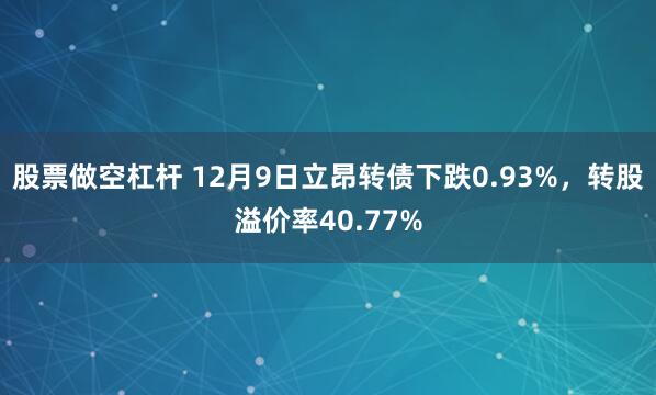 股票做空杠杆 12月9日立昂转债下跌0.93%，转股溢价率40.77%