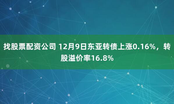 找股票配资公司 12月9日东亚转债上涨0.16%，转股溢价率16.8%