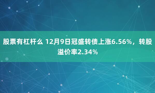 股票有杠杆么 12月9日冠盛转债上涨6.56%，转股溢价率2.34%