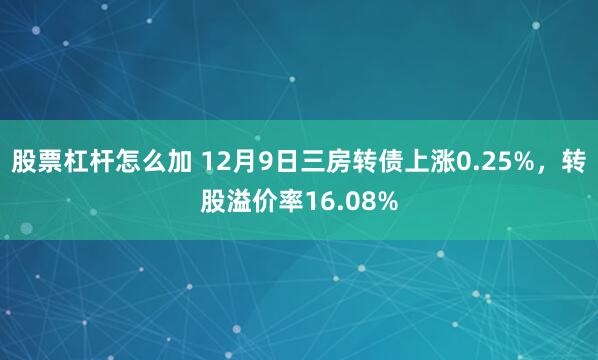 股票杠杆怎么加 12月9日三房转债上涨0.25%，转股溢价率16.08%