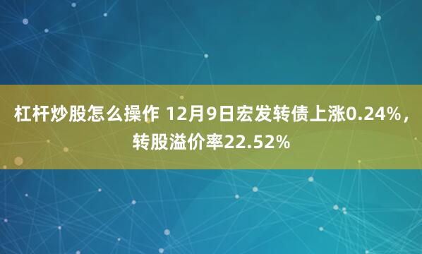 杠杆炒股怎么操作 12月9日宏发转债上涨0.24%，转股溢价率22.52%