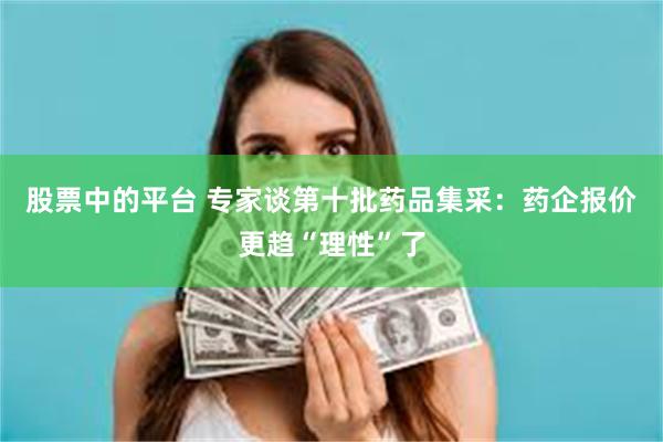 股票中的平台 专家谈第十批药品集采：药企报价更趋“理性”了