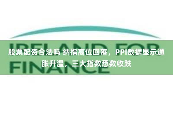 股票配资合法吗 纳指高位回落，PPI数据显示通胀升温，三大指数悉数收跌