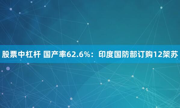 股票中杠杆 国产率62.6%：印度国防部订购12架苏