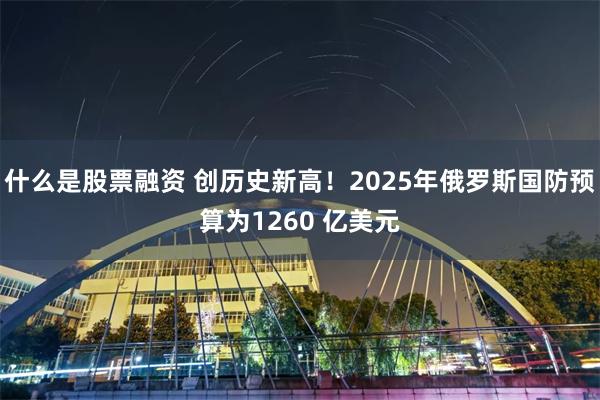 什么是股票融资 创历史新高！2025年俄罗斯国防预算为1260 亿美元