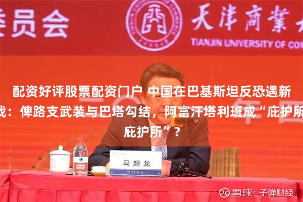 配资好评股票配资门户 中国在巴基斯坦反恐遇新挑战：俾路支武装与巴塔勾结，阿富汗塔利班成“庇护所”？