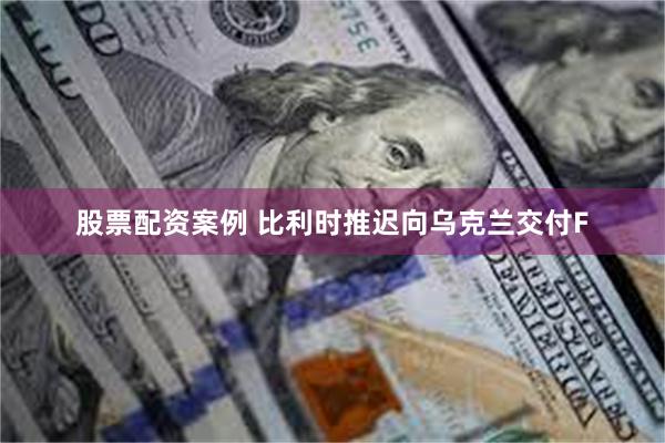 股票配资案例 比利时推迟向乌克兰交付F