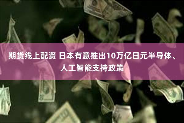 期货线上配资 日本有意推出10万亿日元半导体、人工智能支持政策