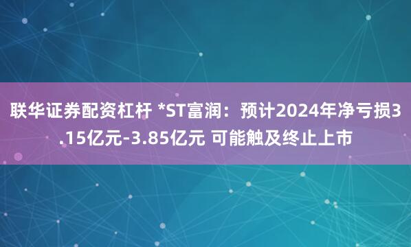 联华证券配资杠杆 *ST富润：预计2024年净亏损3.15亿元-3.85亿元 可能触及终止上市