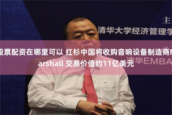 股票配资在哪里可以 红杉中国将收购音响设备制造商Marshall 交易价值约11亿美元