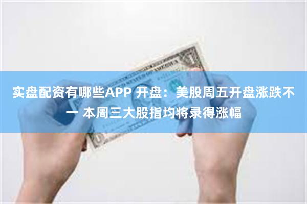 实盘配资有哪些APP 开盘：美股周五开盘涨跌不一 本周三大股指均将录得涨幅