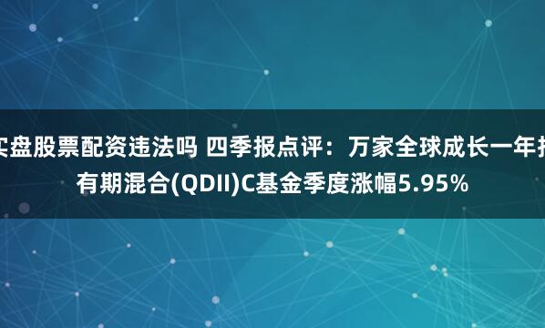 实盘股票配资违法吗 四季报点评：万家全球成长一年持有期混合(QDII)C基金季度涨幅5.95%