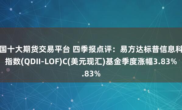 全国十大期货交易平台 四季报点评：易方达标普信息科技指数(QDII-LOF)C(美元现汇)基金季度涨幅3.83%