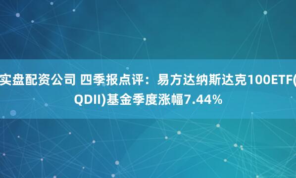 实盘配资公司 四季报点评：易方达纳斯达克100ETF(QDII)基金季度涨幅7.44%