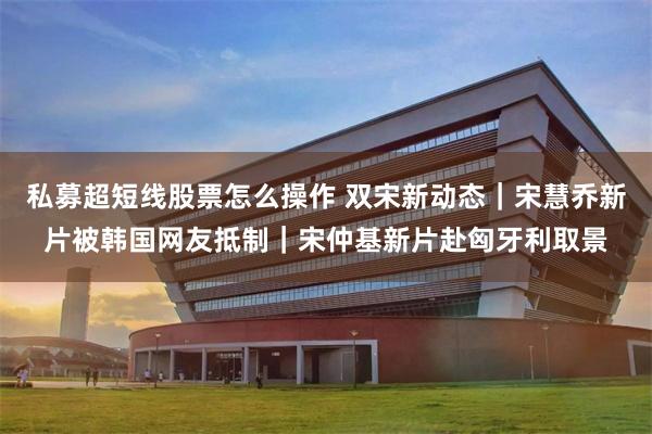 私募超短线股票怎么操作 双宋新动态｜宋慧乔新片被韩国网友抵制｜宋仲基新片赴匈牙利取景