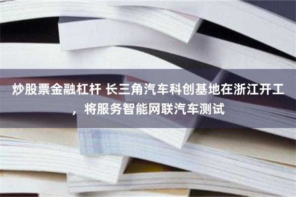 炒股票金融杠杆 长三角汽车科创基地在浙江开工，将服务智能网联汽车测试