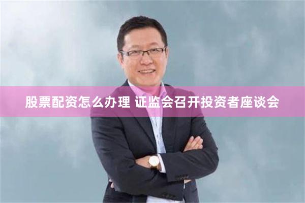 股票配资怎么办理 证监会召开投资者座谈会