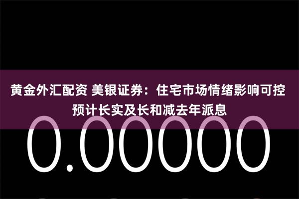 黄金外汇配资 美银证券：住宅市场情绪影响可控 预计长实及长和减去年派息