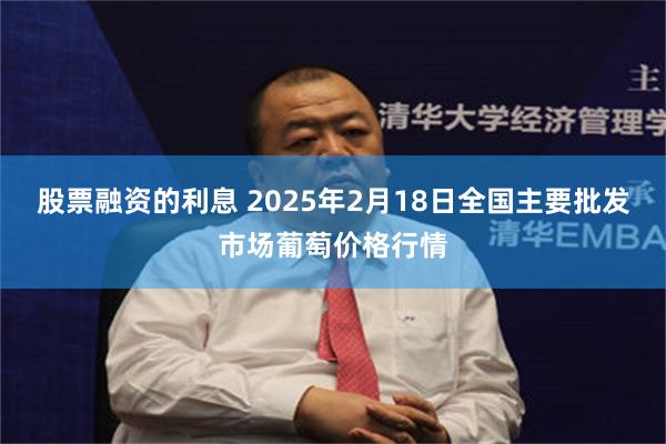 股票融资的利息 2025年2月18日全国主要批发市场葡萄价格行情