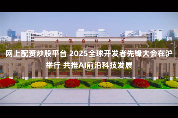 网上配资炒股平台 2025全球开发者先锋大会在沪举行 共推AI前沿科技发展