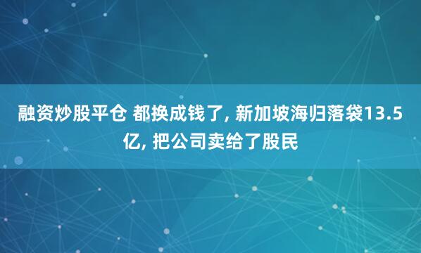 融资炒股平仓 都换成钱了, 新加坡海归落袋13.5亿, 把公司卖给了股民