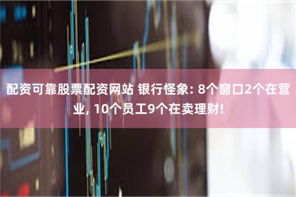 配资可靠股票配资网站 银行怪象: 8个窗口2个在营业, 10个员工9个在卖理财!