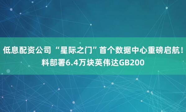 低息配资公司 “星际之门”首个数据中心重磅启航！料部署6.4万块英伟达GB200