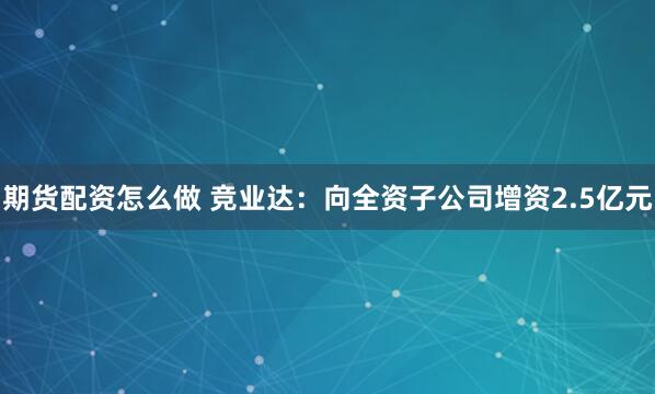 期货配资怎么做 竞业达：向全资子公司增资2.5亿元