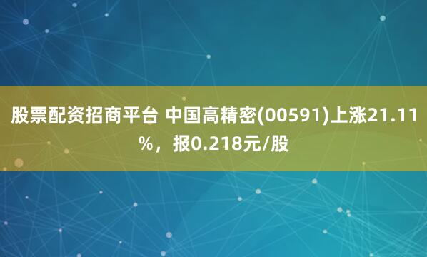 股票配资招商平台 中国高精密(00591)上涨21.11%，报0.218元/股