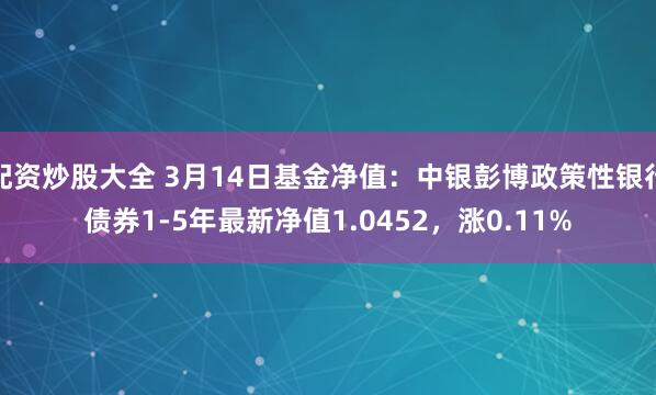 配资炒股大全 3月14日基金净值：中银彭博政策性银行债券1-5年最新净值1.0452，涨0.11%