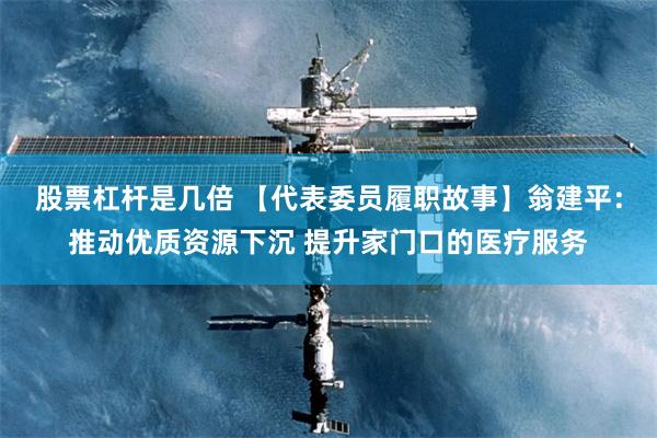 股票杠杆是几倍 【代表委员履职故事】翁建平：推动优质资源下沉 提升家门口的医疗服务
