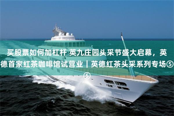 买股票如何加杠杆 英九庄园头采节盛大启幕，英德首家红茶咖啡馆试营业｜英德红茶头采系列专场⑤