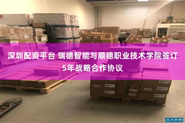 深圳配资平台 瑞德智能与顺德职业技术学院签订5年战略合作协议