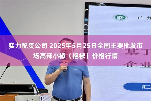 实力配资公司 2025年5月25日全国主要批发市场高辣小椒（艳椒）价格行情