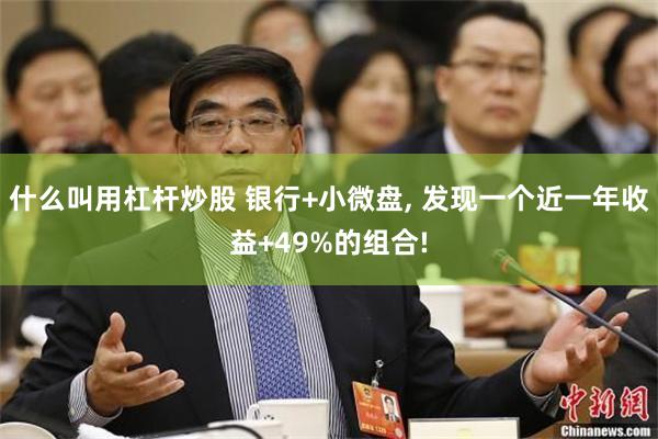 什么叫用杠杆炒股 银行+小微盘, 发现一个近一年收益+49%的组合!