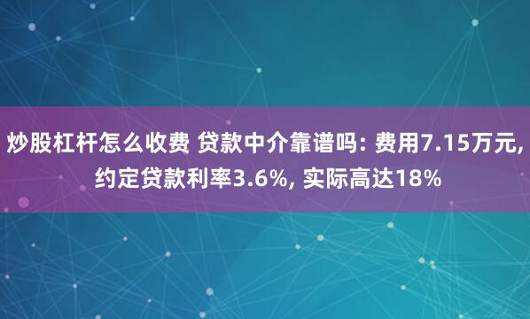 炒股杠杆怎么收费 贷款中介靠谱吗: 费用7.15万元, 约定贷款利率3.6%, 实际高达18%